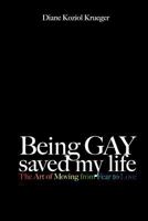 Being Gay Saved My Life: The Art of Moving from Fear to Love 1461093627 Book Cover