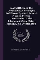 Contract Between The Government Of Nicaragua And Edward Eyre And Edward F. Cragin For The Construction Of The Interoceanic Canal, Dated Managua, 31st October, 1898... 1378431936 Book Cover