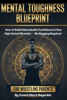 Mental Toughness Blueprint for Wrestling Parents: How to Build Unbreakable Confidence in Your High School Wrestler — No Nagging Required B0GMHY7HJ4 Book Cover