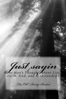Just sayin: One man's thoughts about life, faith, God, and relationships 1523274166 Book Cover