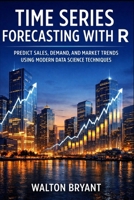 TIME SERIES FORECASTING WITH R: PREDICT SALES, DEMAND, AND MARKET TRENDS USING MODERN DATA SCIENCE TECHNIQUES B0GS2F1X7Z Book Cover
