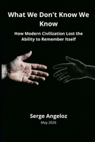What We Don't Know We Know: How Modern Civilization Lost the Ability to Remember Itself B0H15C7DKG Book Cover