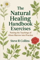 The Natural Healing Handbook Exercises: Putting the teachings of Alison Marrow into Practice B0FKZJ11KP Book Cover