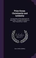 Prize Essay. Christianity and Infidelity: An Exposition of the Arguments on Both Sides. Arranged According to a Plan Proposed by G. Baillie 1356768032 Book Cover