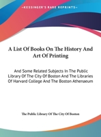 A List of Books on the History and Art of Printing and Some Related Subjects in the Public Library of the City of Boston and the Libraries of Harvard College and the Boston Athenaeum 1146171986 Book Cover