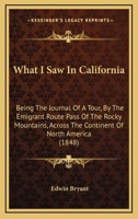 What I Saw In California: Being The Journal Of A Tour, By The Emigrant Route Pass Of The Rocky Mountains, Across The Continent Of North America 1104930005 Book Cover
