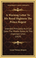 A Warning Letter To His Royal Highness The Prince Regent: Intended Principally As A Call Upon The Middle Ranks, At This Important Crisis (1819) 1437471706 Book Cover