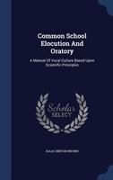 Common School Elocution And Oratory: A Manual Of Vocal Culture Based Upon Scientific Principles 1340143461 Book Cover