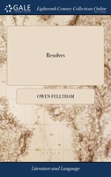 Resolves: Divine, Moral, Political. With Several new Additions Both in Prose and Verse, not Extant in the Former Impressions. By Owen Feltham, Esq; In ... are Made to the Poetical Citations, 1140869531 Book Cover