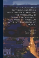 With Napoleon at Waterloo, and Other Unpublished Documents of the Waterloo and Peninsular Campaigns, Also Papers on Waterloo by the Late Edward Bruce Low, M. A. 1017458596 Book Cover