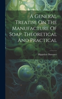 A General Treatise On The Manufacture Of Soap, Theoretical And Practical 1020187328 Book Cover