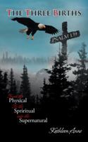 The Three Births: From the Physical, to the Spiritual, to the Supernatural 1481770217 Book Cover