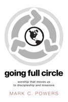 Going Full Circle: Worship That Moves Us to Discipleship and Missions 1620329948 Book Cover