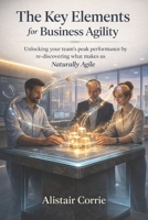 The Key Elements for Business Agility: Unlocking your team’s peak performance by re-discovering what makes us Naturally Agile B0DVLKV9KX Book Cover