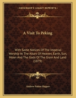 A Visit To Peking: With Some Notices Of The Imperial Worship At The Altars Of Heaven, Earth, Sun, Moon And The Gods Of The Grain And Land 1120134978 Book Cover