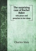 The Surprising Case of Rachel Baker: Who Prays and Preaches in Her Sleep; With Specimens of Her Extraordinary Performance Taken Down Accurately in ... Possesses to Pray, Exhort, and Answer Questi 1340245272 Book Cover