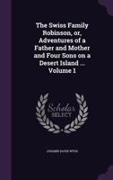 The Swiss Family Robinson, Or, Adventures of a Father and Mother and Four Sons on a Desert Island ... Volume 1 9354366511 Book Cover