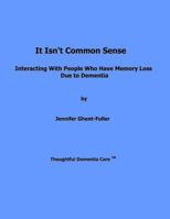 It Isn't Common Sense: Interacting With People Who Have Memory Loss Due to Dementia 1481995995 Book Cover