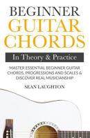 Beginner Guitar Chords In Theory And Practice: Master Essential Beginner Guitar Chords, Progressions And Scales And Discover Real Musicianship (Learn The Basic Guitar Chords Book 1) 1982944919 Book Cover
