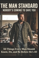 THE MAN STANDARD: Nobody’s Coming to Save You 50 Things Every Man Should Know, Do, and Be Before He’s 40 B0GXRBQD6T Book Cover