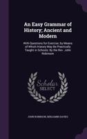 An Easy Grammar of History; Ancient and Modern: With Questions for Exercise; by Means of Which History May Be Practically Taught in Schools: By the Rev. John Robinson 1357737106 Book Cover