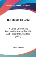 The Mouth of Gold a Series of Dramatic Sketches Illustrating the Life and Times of Chrysostom 1147122830 Book Cover