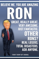 Funny Trump Journal - Believe Me. You Are Amazing Ron Great, Really Great. Very Awesome. Just Fantastic. Other Rons? Real Losers. Total Disasters. Ask Anyone. Funny Trump Gift Journal: Custom Ron Pers 1709969962 Book Cover