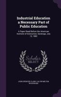 Industrial Education a Necessary Part of Public Education: A Paper Read Before the American Institute of Instruction, Saratoga, July 13, 1882 1358638039 Book Cover