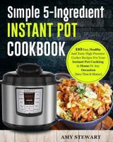Simple 5-Ingredient Instant Pot Cookbook: 110 Easy, Healthy And Tasty High Pressure Cooker Recipes For Your Instant Pot Cooking At Home Or Any Occasion( Save Time & Money) 1790842530 Book Cover