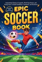 Epic Soccer Book for Kids Ages 8-12: Inspirational Stories of Legends, World Cup Heroes, and Rising Stars To Build Confidence, Teamwork, and Resilience (Epic Sports) 1997974061 Book Cover