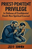 Priest-Penitent Privilege: In Defense of Confidential Death Row Spiritual Counsel B0GRRSZGBC Book Cover