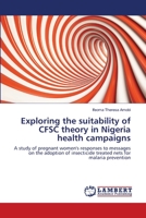 Exploring the suitability of CFSC theory in Nigeria health campaigns: A study of pregnant women's responses to messages on the adoption of insecticide treated nets for malaria prevention 3659108294 Book Cover