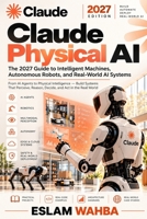 Claude Physical AI: The 2027 Guide to Intelligent Machines, Autonomous Robots, and Real-World AI Systems (The Claude Power User Series:Build, Code, Automate & Work Smarter with Claude AI) B0HMLQPPPY Book Cover