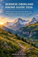 BERNESE OBERLAND HIKING GUIDE 2026: Explore Switzerland’s Spectacular Alpine Trails, Secret Viewpoints, Waterfalls, Mountain Villages & Scenic Day ... Region (The Adventurer’s Trail Guide) B0HJZVSGFR Book Cover