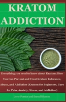KRATOM ADDICTION: Everything you need to know about kratom; How You Can Prevent and Treat Kratom Tolerance, Abuse, and Addiction (Kratom for Beginners, Cure for Pain, Anxiety, Stress, and Addiction) 1072564645 Book Cover