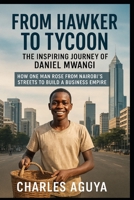 From Hawker to Tycoon: The Inspiring Journey of Daniel Mwangi: How One Man Rose from Nairobi’s Streets to Build a Business Empire B0FTVPHLSQ Book Cover