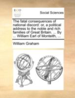 The fatal consequences of national discord: or, a political address to the noble and rich families of Great Britain. ... By ... William Earl of Monteith, ... 1140700340 Book Cover