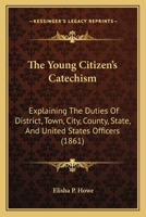 The Young Citizen's Catechism: Explaining The Duties Of District, Town, City, County, State, And United States Officers 1167198506 Book Cover