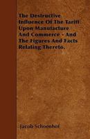 The Destructive Influence of the Tariff Upon Manufacture and Commerce - And the Figures and Facts Relating Thereto 1445599252 Book Cover