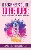 A Beginner's Guide to The Aura: Learn How to See, Feel & Heal The Aura 1722278684 Book Cover