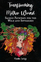 Transforming Mother Wound: Sacred Pathways for the Wild and Sovereign 0986919330 Book Cover