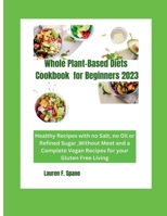 Whole Plant-Based Diet Cookbook for Beginners 2023: Healthy Recipes with no Salt, no Oil ,or Refined Sugar, without Meat and Complete Vegan Recipes for your Gluten Free Living B0CQNHB1D2 Book Cover