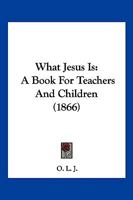 What Jesus Is: A Book For Teachers And Children 1120955181 Book Cover