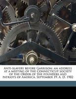 Anti-slavery Before Garrison, An Address Before the Connecticut Society of the Order of the Founders and Patriots of America, New Haven, September 19, ... Life of the True William Lloyd Garrison 1247754189 Book Cover