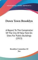 Down Town Brooklyn: A Report To The Comptroller Of The City Of New York On Sites For Public Buildings 054868829X Book Cover