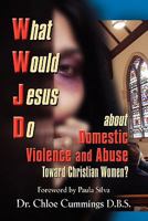 WHAT WOULD JESUS DO ABOUT DOMESTIC VIOLENCE AND ABUSE TOWARDS CHRISTIAN WOMEN? - A Biblical and Research-based Exploration for Church Leaders, Counselors, Church Members, and Victims 1609104927 Book Cover