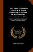 I. the Claims of Sir Philip Francis, K. B., to the Authorship of Junius's Letters, Disproved: Ii. Some Inquiry Into the Claims of the Late Charles Lloyd, Esq., to the Composition of Them: Iii. Observa 1141995514 Book Cover