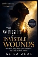 THE WEIGHT OF INVISIBLE WOUNDS: How Your Body Holds Emotional Pain and How to Heal and Let Go B0H175XB59 Book Cover