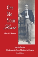 Give Me Your Heart: Joseph Knotts, Missionary in Peru, Minister in Oregon 0979419441 Book Cover