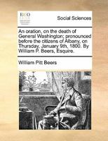 An oration, on the death of General Washington; pronounced before the citizens of Albany, on Thursday, January 9th, 1800. By William P. Beers, Esquire. 1170878547 Book Cover